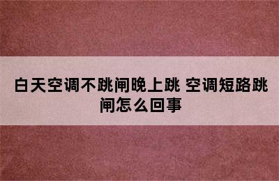 白天空调不跳闸晚上跳 空调短路跳闸怎么回事